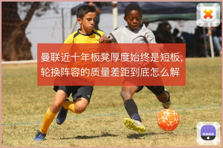 曼联近十年板凳厚度始终是短板，轮换阵容的质量差距到底怎么解