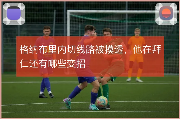 格纳布里内切线路被摸透,他在拜仁还有哪些变招