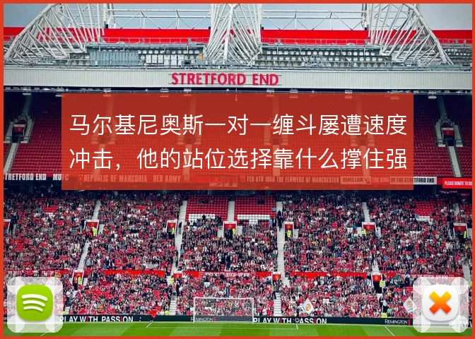 马尔基尼奥斯一对一缠斗屡遭速度冲击,他的站位选择靠什么撑住强攻