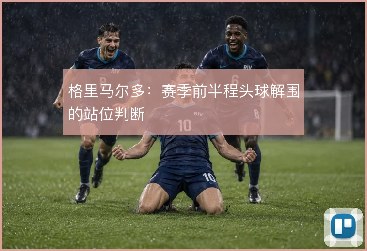 格里马尔多:赛季前半程头球解围的站位判断