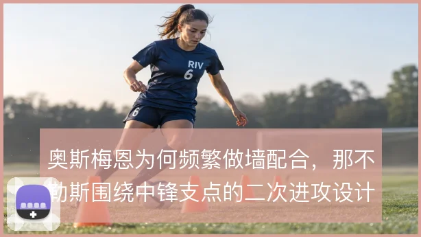 奥斯梅恩为何频繁做墙配合，那不勒斯围绕中锋支点的二次进攻设计