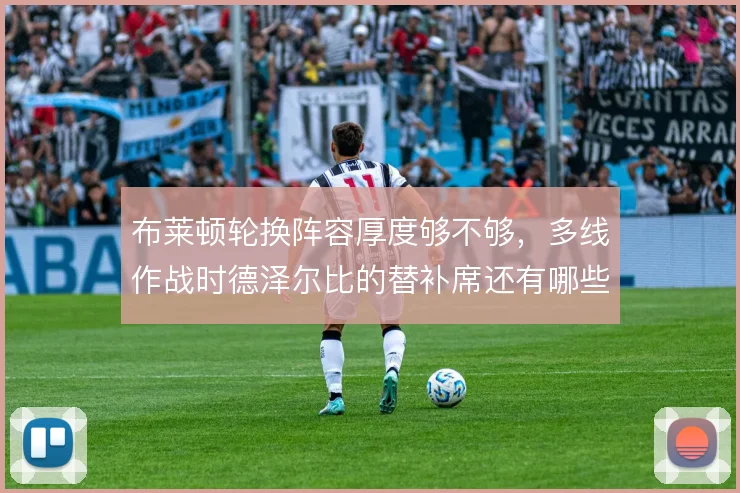 布莱顿轮换阵容厚度够不够,多线作战时德泽尔比的替补席还有哪些牌