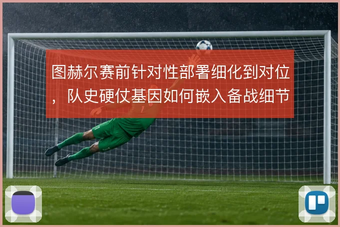 图赫尔赛前针对性部署细化到对位，队史硬仗基因如何嵌入备战细节