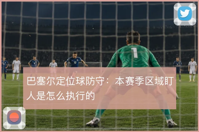 巴塞尔定位球防守:本赛季区域盯人是怎么执行的