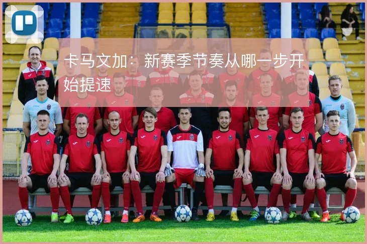 卡马文加:新赛季节奏从哪一步开始提速