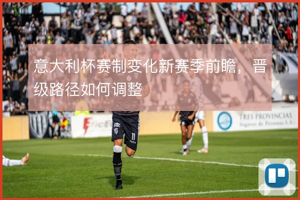 意大利杯赛制变化新赛季前瞻,晋级路径如何调整