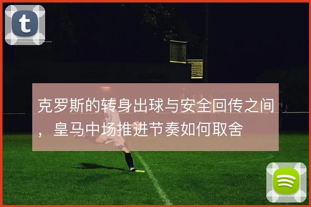 克罗斯的转身出球与安全回传之间，皇马中场推进节奏如何取舍