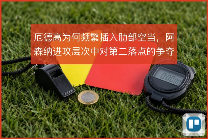 厄德高为何频繁插入肋部空当,阿森纳进攻层次中对第二落点的争夺考量