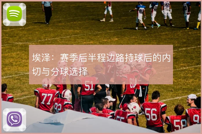 埃泽：赛季后半程边路持球后的内切与分球选择