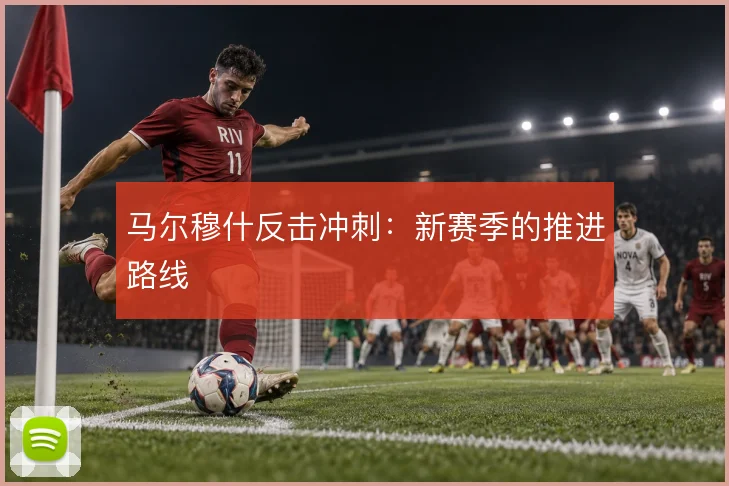 马尔穆什反击冲刺:新赛季的推进路线