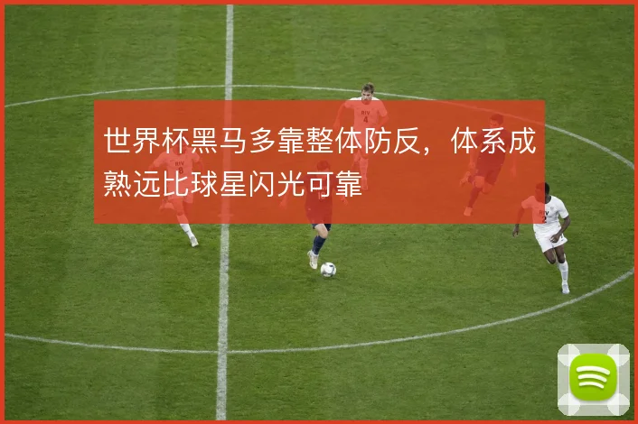 世界杯黑马多靠整体防反,体系成熟远比球星闪光可靠