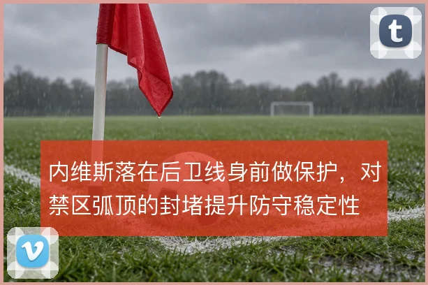 内维斯落在后卫线身前做保护,对禁区弧顶的封堵提升防守稳定性