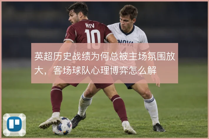 英超历史战绩为何总被主场氛围放大,客场球队心理博弈怎么解