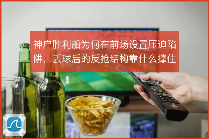 神户胜利船为何在前场设置压迫陷阱，丢球后的反抢结构靠什么撑住