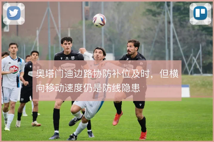 奥塔门迪边路协防补位及时,但横向移动速度仍是防线隐患