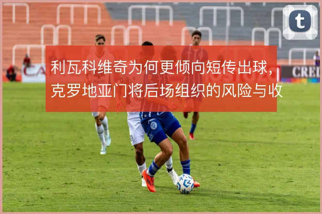 利瓦科维奇为何更倾向短传出球，克罗地亚门将后场组织的风险与收益权衡
