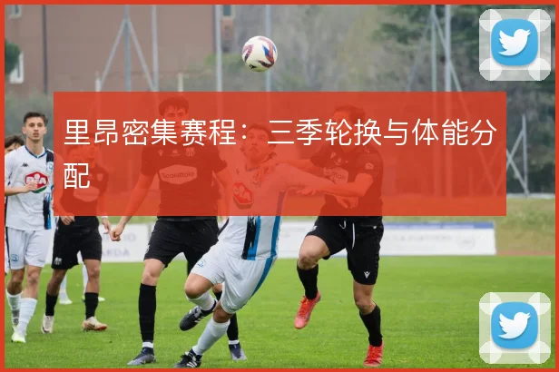 里昂密集赛程:三季轮换与体能分配