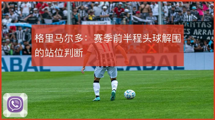 格里马尔多:赛季前半程头球解围的站位判断