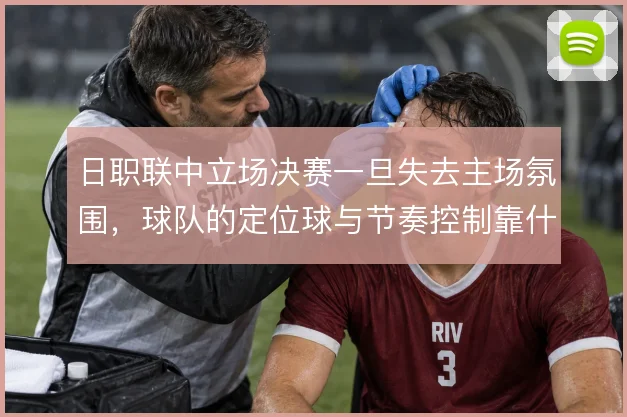 日职联中立场决赛一旦失去主场氛围,球队的定位球与节奏控制靠什么撑住