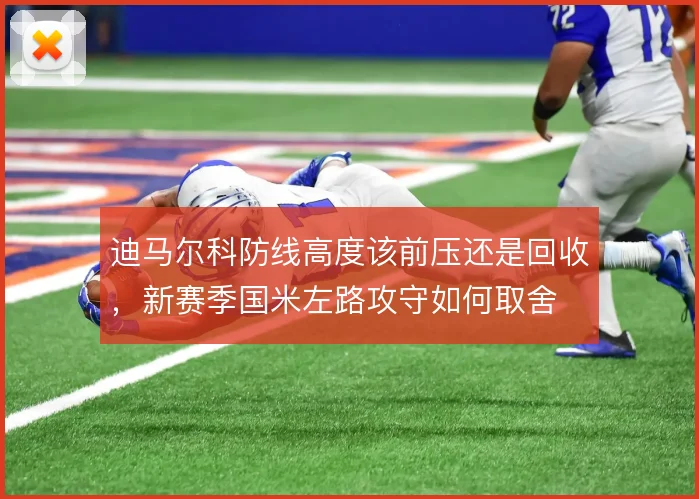迪马尔科防线高度该前压还是回收，新赛季国米左路攻守如何取舍