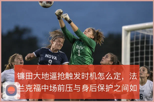 镰田大地逼抢触发时机怎么定，法兰克福中场前压与身后保护之间如何取舍