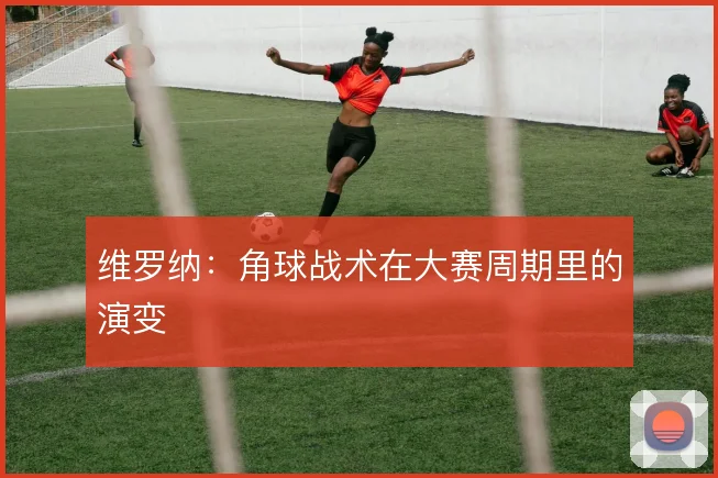 维罗纳:角球战术在大赛周期里的演变